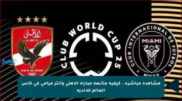 مشاهدة مباشرة.. كيفية متابعة مباراة الأهلي وإنتر ميامي في كأس العالم للأندية